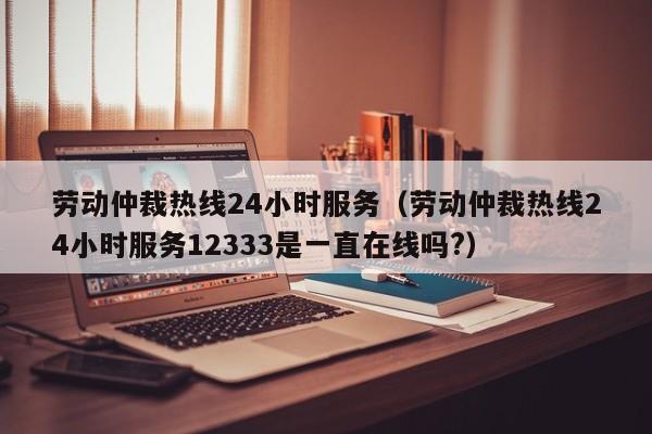 劳动仲裁热线24小时服务（劳动仲裁热线24小时服务12333是一直在线吗?）