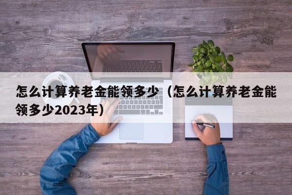 怎么计算养老金能领多少（怎么计算养老金能领多少2023年）