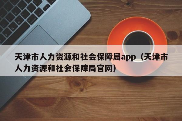 天津市人力资源和社会保障局app（天津市人力资源和社会保障局官网）