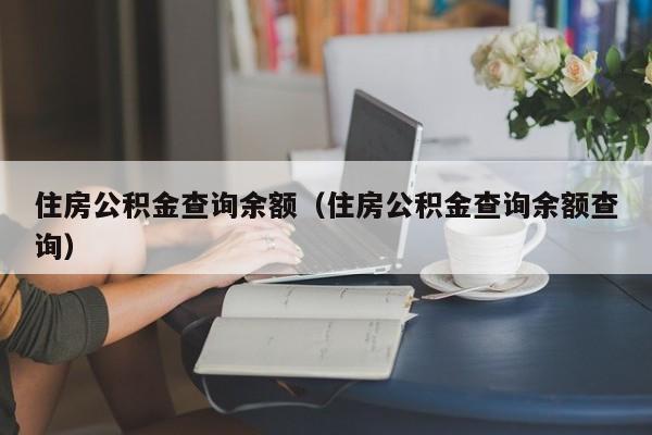 住房公积金查询余额（住房公积金查询余额查询）