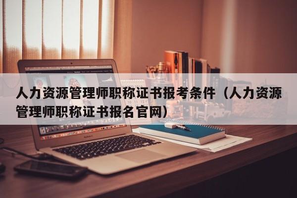 人力资源管理师职称证书报考条件（人力资源管理师职称证书报名官网）