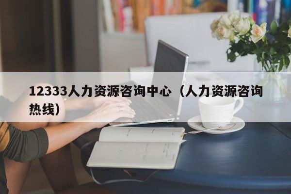 12333人力资源咨询中心（人力资源咨询热线）