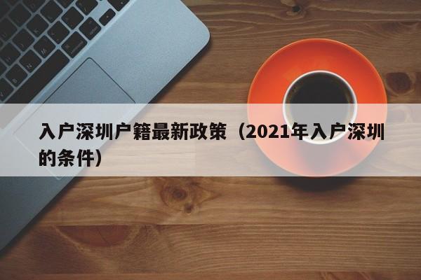 入户深圳户籍最新政策（2021年入户深圳的条件）