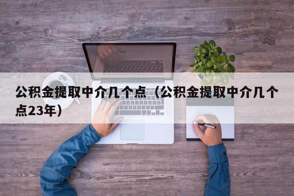 公积金提取中介几个点（公积金提取中介几个点23年）