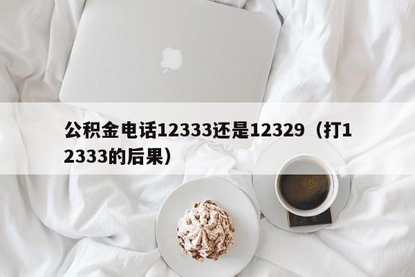 公积金电话12333还是12329（打12333的后果）