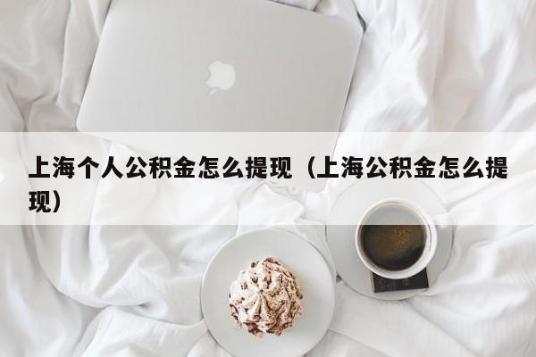 上海个人公积金怎么提现（上海公积金怎么提现）