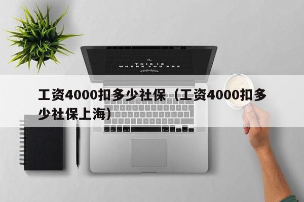 工资4000扣多少社保（工资4000扣多少社保上海）