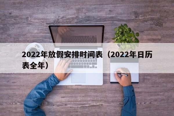 2022年放假安排时间表（2022年日历表全年）