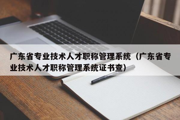 广东省专业技术人才职称管理系统（广东省专业技术人才职称管理系统证书查）