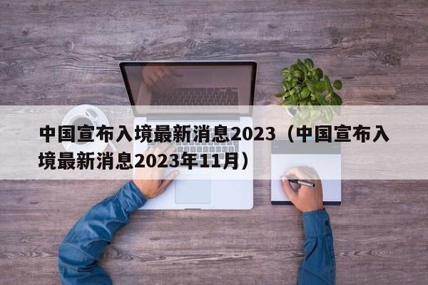 中国宣布入境最新消息2023（中国宣布入境最新消息2023年11月）