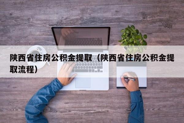 陕西省住房公积金提取（陕西省住房公积金提取流程）