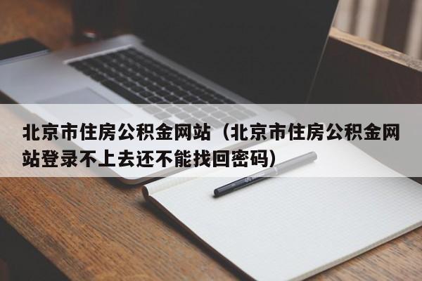 北京市住房公积金网站（北京市住房公积金网站登录不上去还不能找回密码）