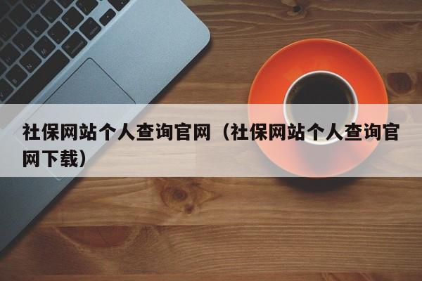 社保网站个人查询官网（社保网站个人查询官网下载）