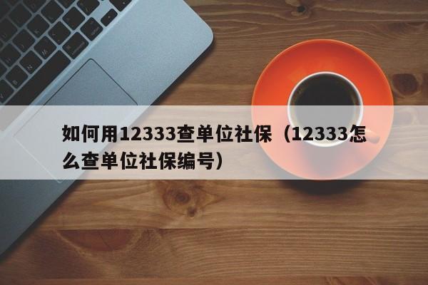 如何用12333查单位社保（12333怎么查单位社保编号）