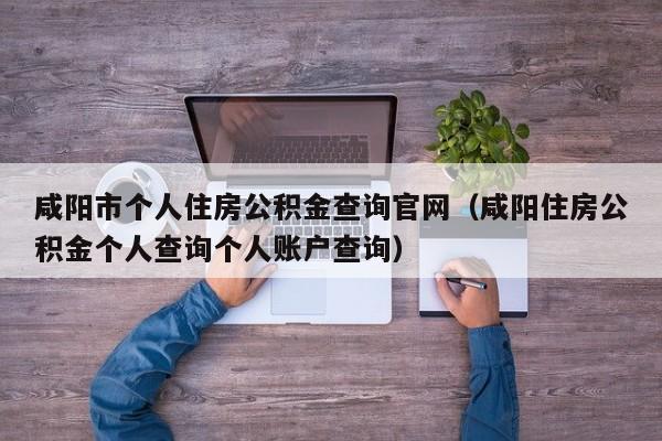 咸阳市个人住房公积金查询官网（咸阳住房公积金个人查询个人账户查询）