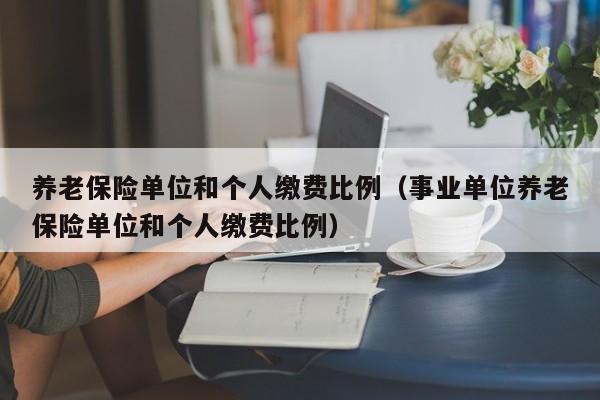 养老保险单位和个人缴费比例（事业单位养老保险单位和个人缴费比例）