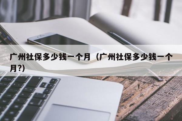 广州社保多少钱一个月（广州社保多少钱一个月?）