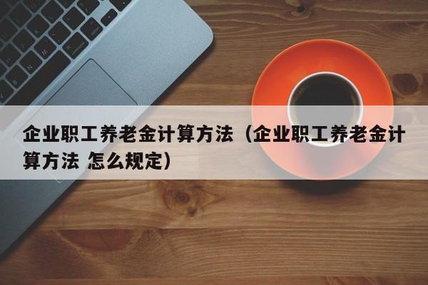 企业职工养老金计算方法（企业职工养老金计算方法 怎么规定）