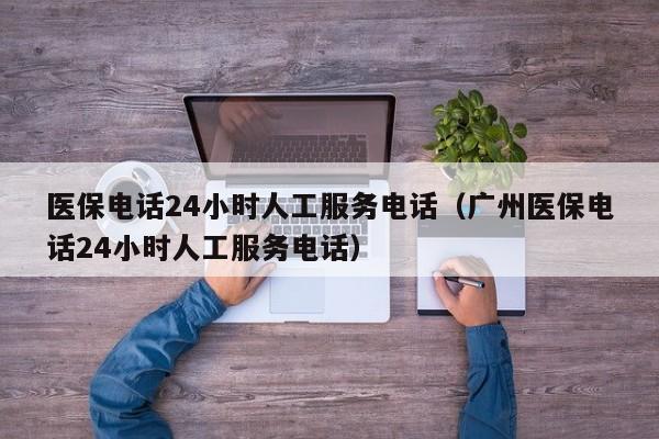 医保电话24小时人工服务电话（广州医保电话24小时人工服务电话）