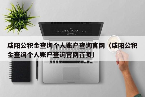 咸阳公积金查询个人账户查询官网（咸阳公积金查询个人账户查询官网首页）