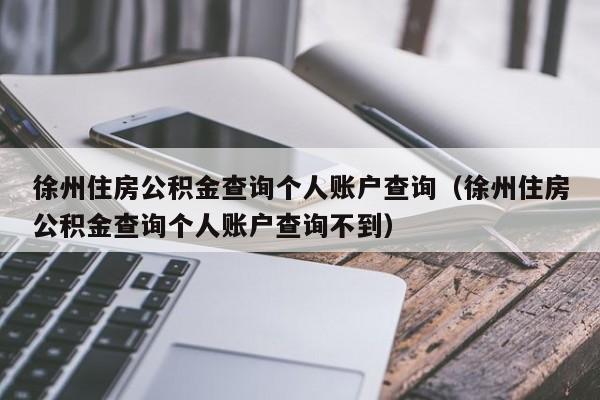 徐州住房公积金查询个人账户查询（徐州住房公积金查询个人账户查询不到）