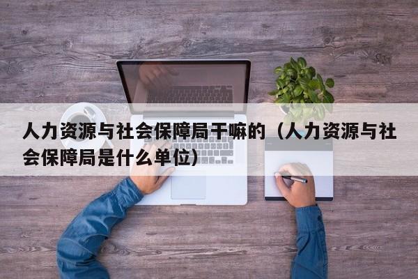 人力资源与社会保障局干嘛的（人力资源与社会保障局是什么单位）