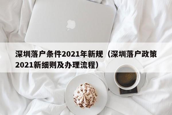 深圳落户条件2021年新规（深圳落户政策2021新细则及办理流程）