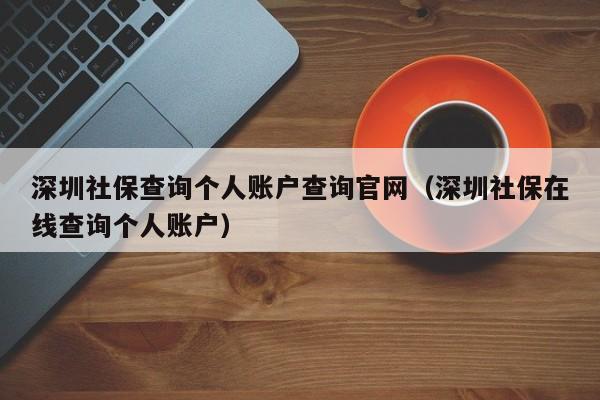 深圳社保查询个人账户查询官网（深圳社保在线查询个人账户）