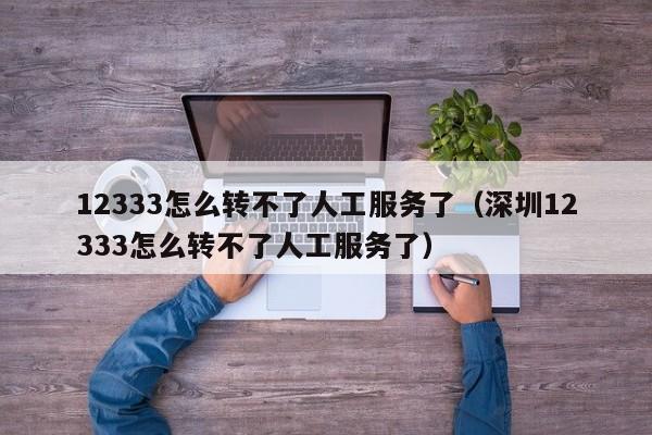 12333怎么转不了人工服务了（深圳12333怎么转不了人工服务了）