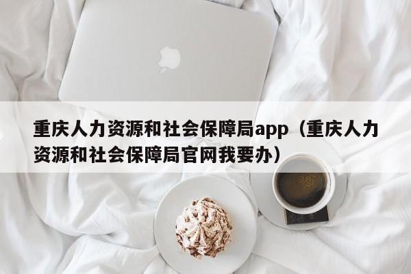 重庆人力资源和社会保障局app（重庆人力资源和社会保障局官网我要办）