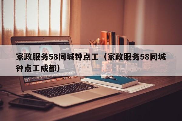 家政服务58同城钟点工（家政服务58同城钟点工成都）