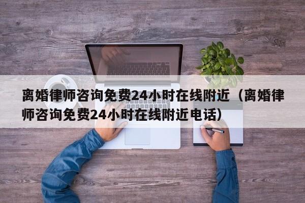 离婚律师咨询免费24小时在线附近（离婚律师咨询免费24小时在线附近电话）