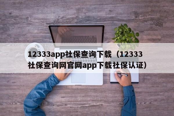 12333app社保查询下载（12333社保查询网官网app下载社保认证）