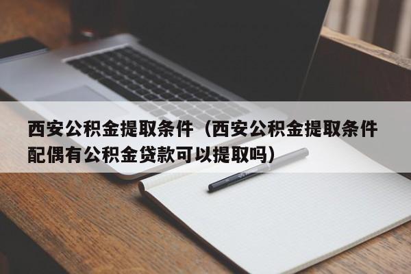 西安公积金提取条件（西安公积金提取条件 配偶有公积金贷款可以提取吗）