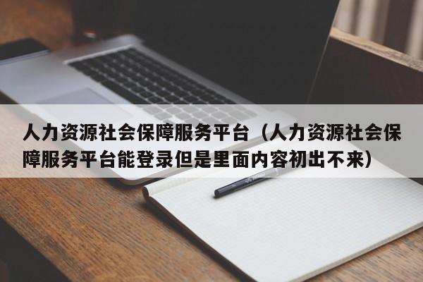 人力资源社会保障服务平台（人力资源社会保障服务平台能登录但是里面内容初出不来）