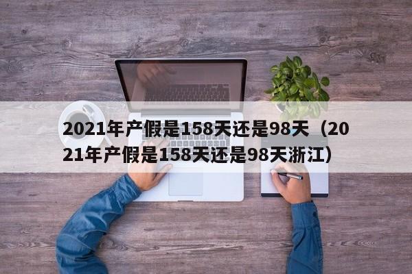 2021年产假是158天还是98天（2021年产假是158天还是98天浙江）