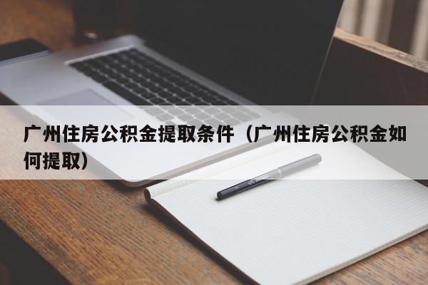 广州住房公积金提取条件（广州住房公积金如何提取）