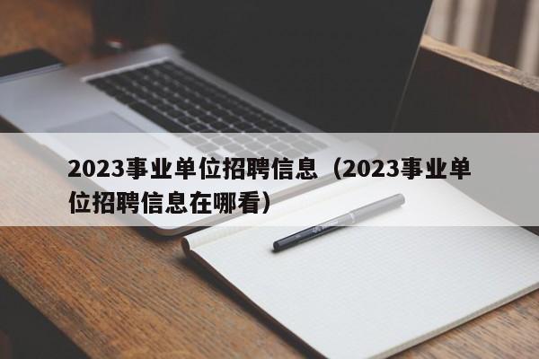 2023事业单位招聘信息（2023事业单位招聘信息在哪看）