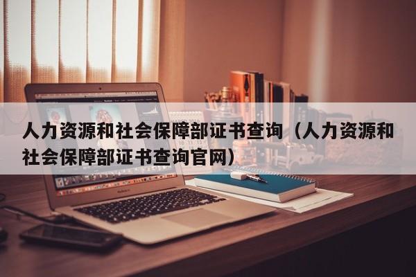 人力资源和社会保障部证书查询（人力资源和社会保障部证书查询官网）