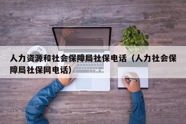 人力资源和社会保障局社保电话（人力社会保障局社保网电话）