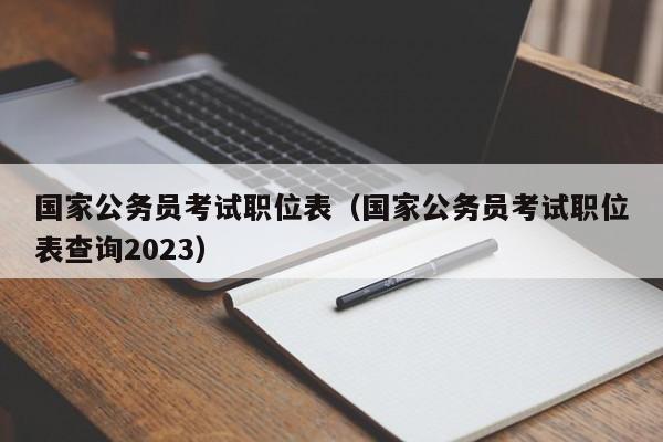 国家公务员考试职位表（国家公务员考试职位表查询2023）