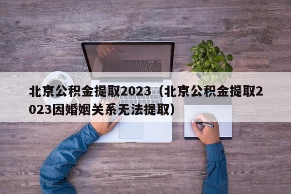 北京公积金提取2023（北京公积金提取2023因婚姻关系无法提取）