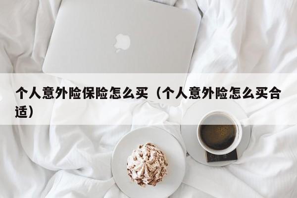 个人意外险保险怎么买（个人意外险怎么买合适）