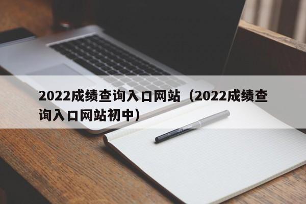 2022成绩查询入口网站（2022成绩查询入口网站初中）