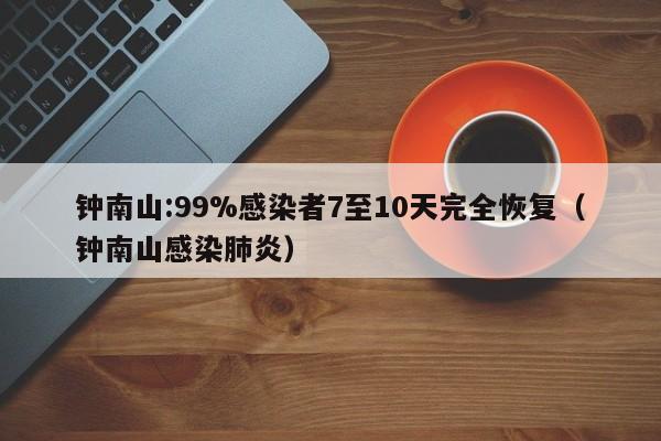 钟南山:99%感染者7至10天完全恢复（钟南山感染肺炎）