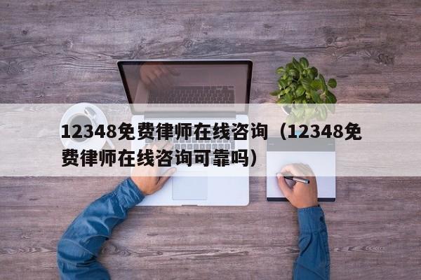 12348免费律师在线咨询（12348免费律师在线咨询可靠吗）