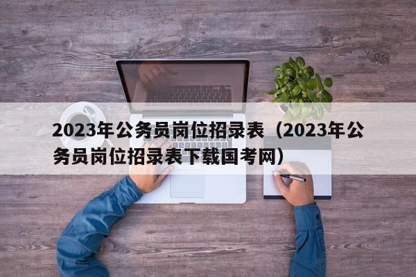 2023年公务员岗位招录表（2023年公务员岗位招录表下载国考网）