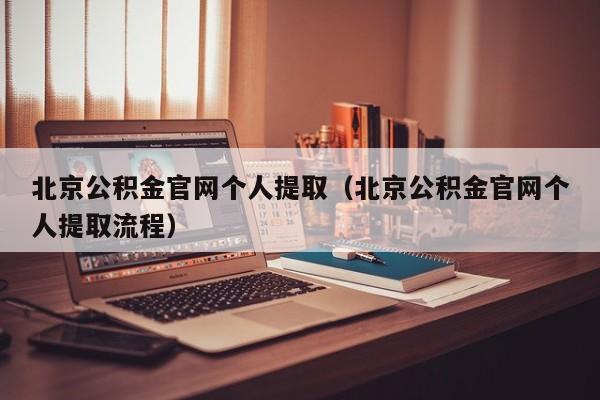 北京公积金官网个人提取（北京公积金官网个人提取流程）